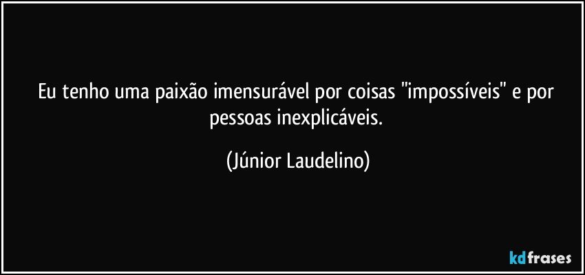 Eu tenho uma paixão imensurável por coisas "impossíveis" e por pessoas inexplicáveis. (Júnior Laudelino)