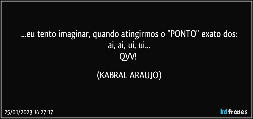 ...eu tento imaginar, quando atingirmos o  "PONTO" exato dos:
ai, ai, ui, ui...
QVV! (KABRAL ARAUJO)