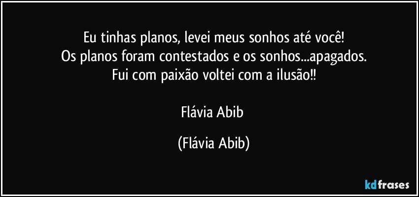 Eu tinhas planos, levei meus sonhos até você!
Os planos foram contestados e os sonhos...apagados.
Fui com paixão voltei com a ilusão!!

Flávia Abib (Flávia Abib)