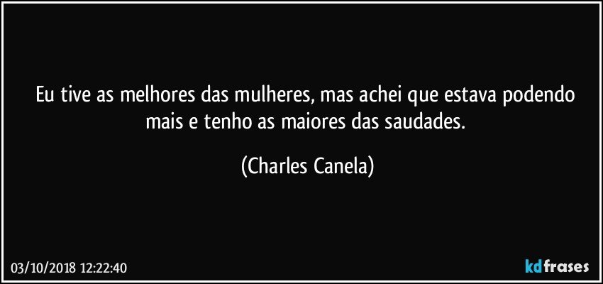 Eu tive as melhores das mulheres, mas achei que estava podendo mais e tenho as maiores das saudades. (Charles Canela)