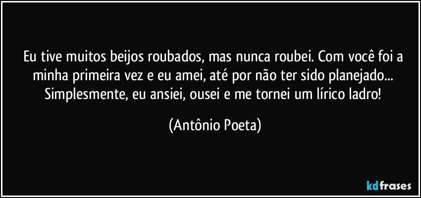 Eu tive muitos beijos roubados, mas nunca roubei. Com você foi a minha primeira vez e eu amei, até por não ter sido planejado... Simplesmente, eu ansiei, ousei e me tornei um lírico ladro! (Antônio Poeta)
