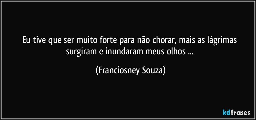 Eu tive que ser muito forte para não chorar, mais as lágrimas surgiram e inundaram meus olhos ... (Franciosney Souza)