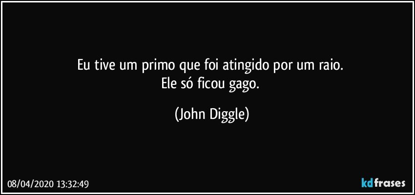 Eu tive um primo que foi atingido por um raio. 
Ele só ficou gago. (John Diggle)