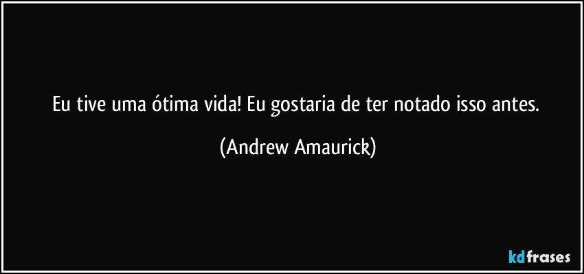 Eu tive uma ótima vida! Eu gostaria de ter notado isso antes. (Andrew Amaurick)