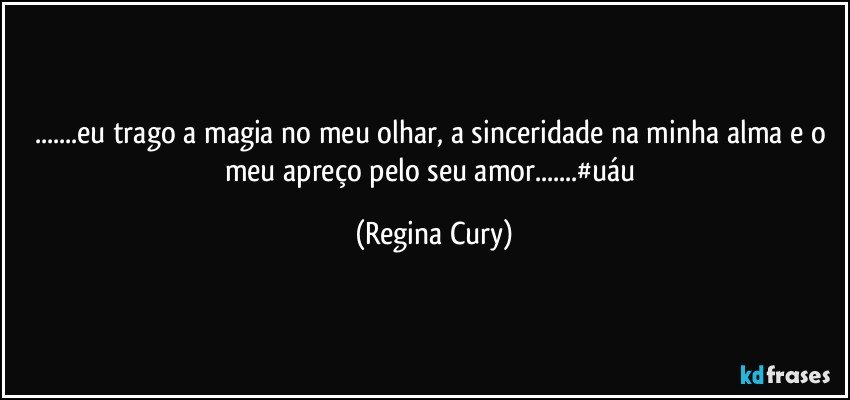 ...eu trago a magia no meu olhar, a sinceridade na minha alma e o meu apreço pelo seu amor...#uáu (Regina Cury)