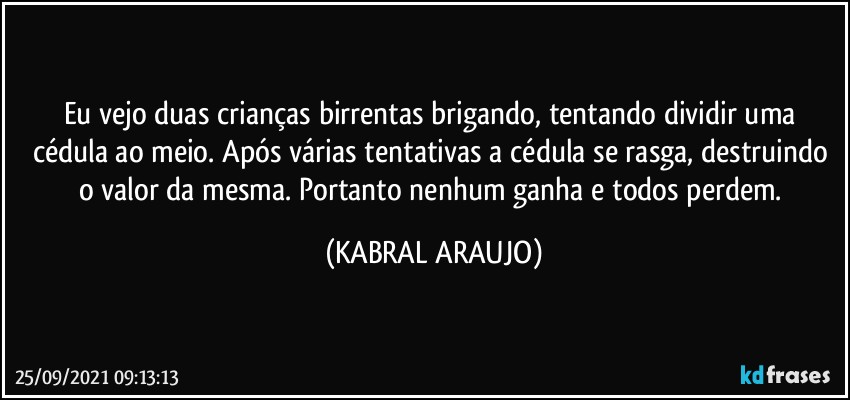 Eu vejo duas crianças birrentas brigando, tentando dividir uma cédula ao meio. Após várias tentativas a cédula se rasga, destruindo o valor da mesma. Portanto nenhum ganha e todos perdem. (KABRAL ARAUJO)