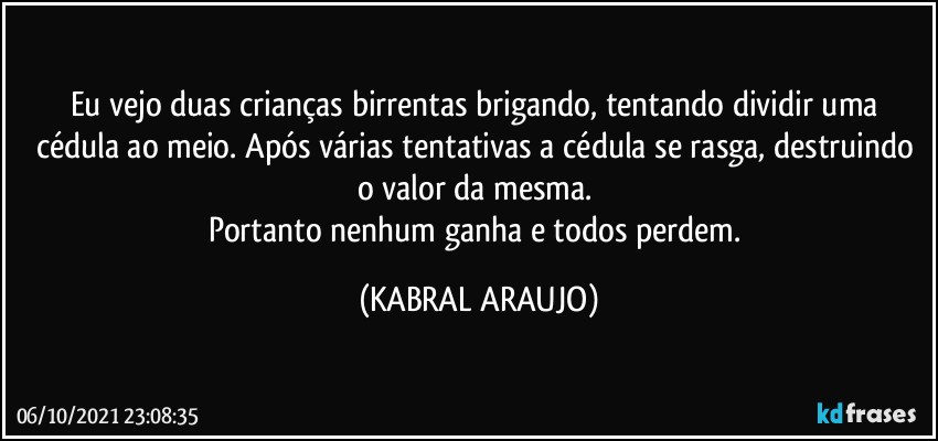 Eu vejo duas crianças birrentas brigando, tentando dividir uma cédula ao meio. Após várias tentativas a cédula se rasga, destruindo o valor da mesma. 
Portanto nenhum ganha e todos perdem. (KABRAL ARAUJO)