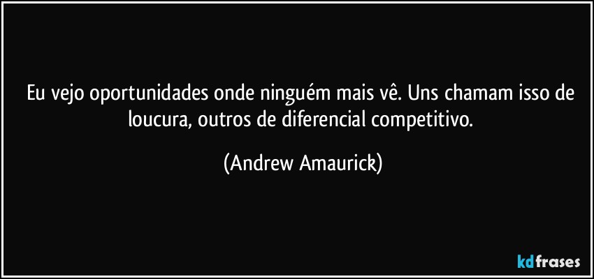 Eu vejo oportunidades onde ninguém mais vê. Uns chamam isso de loucura, outros de diferencial competitivo. (Andrew Amaurick)