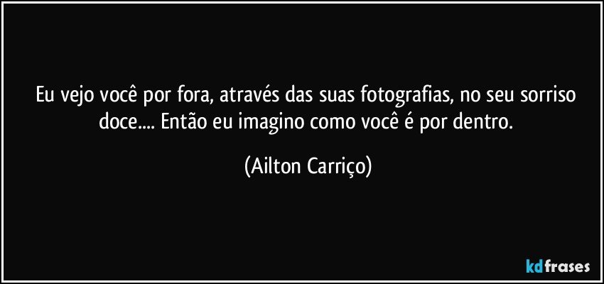 Eu vejo você por  fora, através das suas fotografias, no seu sorriso doce... Então eu  imagino como você é  por  dentro. (Ailton Carriço)