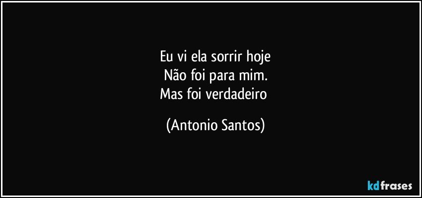 Eu vi ela sorrir hoje
Não foi para mim.
Mas foi verdadeiro (Antonio Santos)