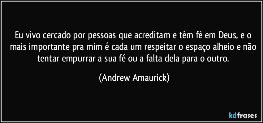 Eu vivo cercado por pessoas que acreditam e têm fé em Deus, e o mais importante pra mim é cada um respeitar o espaço alheio e não tentar empurrar a sua fé ou a falta dela para o outro. (Andrew Amaurick)