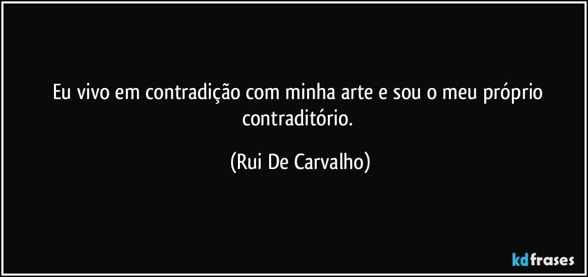 Eu vivo em contradição com minha arte e sou o meu próprio contraditório. (Rui De Carvalho)
