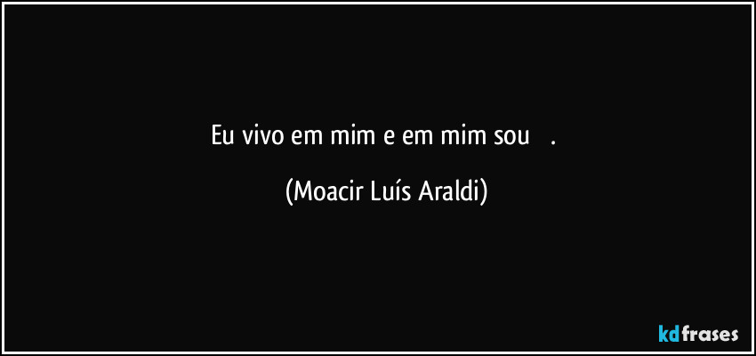 Eu  vivo  em  mim  e  em  mim  sou           . (Moacir Luís Araldi)