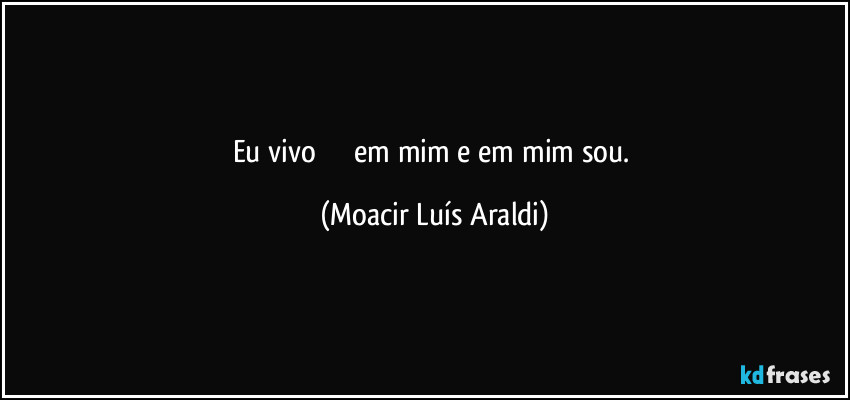 Eu vivo                    em mim e em mim sou. (Moacir Luís Araldi)