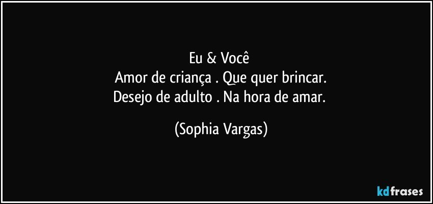 Eu & Você 
Amor de criança . Que quer brincar.
Desejo de adulto . Na hora de amar. (Sophia Vargas)