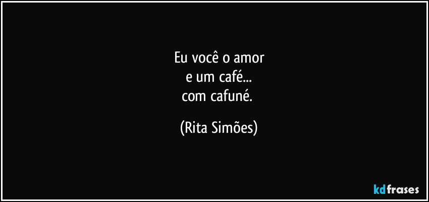 Eu você o amor
e um café...
com cafuné. (Rita Simões)