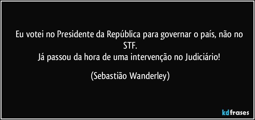 Eu votei no Presidente da República para governar o país, não no STF.
Já passou da hora de uma intervenção no Judiciário! (Sebastião Wanderley)