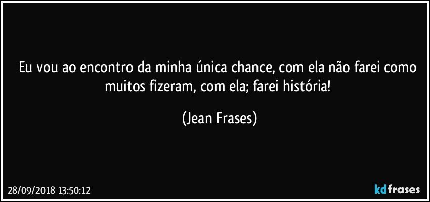 Eu vou ao encontro da minha única chance, com ela não farei como muitos fizeram, com ela; farei história! (Jean Frases)