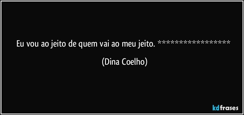 Eu vou ao jeito de quem vai ao meu jeito. ***************** (Dina Coelho)