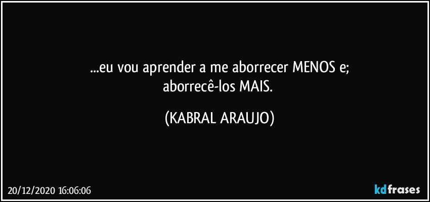 ...eu vou aprender a me aborrecer MENOS e;
aborrecê-los MAIS. (KABRAL ARAUJO)