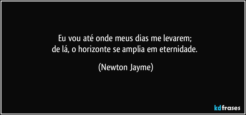Eu vou até onde meus dias me levarem; 
de lá, o horizonte se amplia em eternidade. (Newton Jayme)