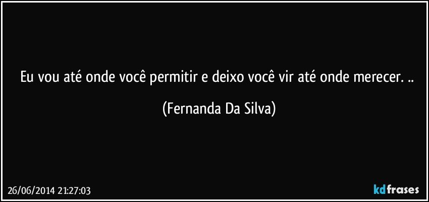 Eu vou até onde você permitir e deixo você vir até onde merecer. .. (Fernanda Da Silva)