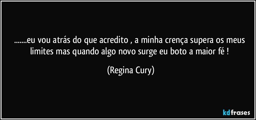 ...eu  vou atrás do que acredito , a minha crença  supera os meus limites   mas quando algo novo surge  eu boto a maior fé ! (Regina Cury)