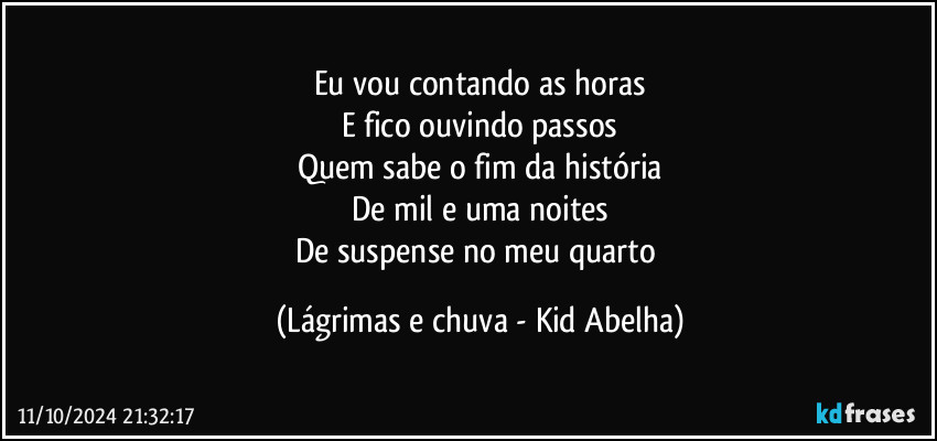 Eu vou contando as horas
E fico ouvindo passos
Quem sabe o fim da história
De mil e uma noites
De suspense no meu quarto (Lágrimas e chuva - Kid Abelha)