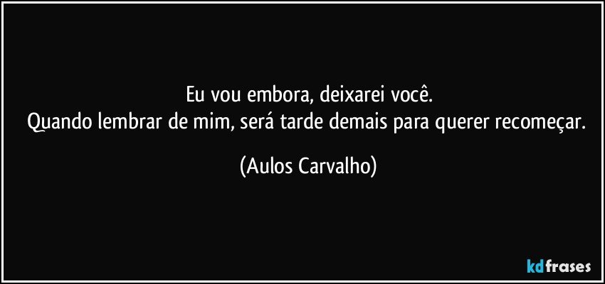 Eu vou embora, deixarei você.
Quando lembrar de mim, será tarde demais para querer recomeçar. (Aulos Carvalho)