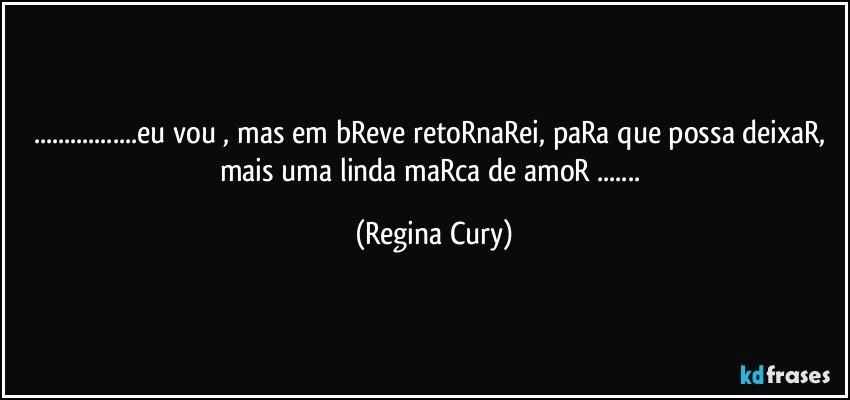 ...eu vou , mas em bReve retoRnaRei, paRa que possa deixaR, mais uma linda maRca de amoR ... (Regina Cury)