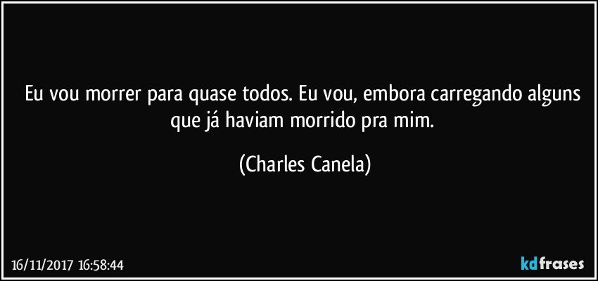 Eu vou morrer para quase todos. Eu vou, embora carregando alguns que já haviam morrido pra mim. (Charles Canela)