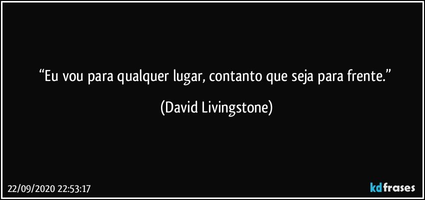 “Eu vou para qualquer lugar, contanto que seja para frente.” (David Livingstone)