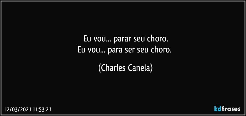 Eu vou... parar seu choro.
Eu vou... para ser seu choro. (Charles Canela)