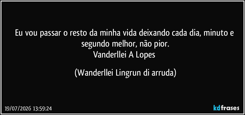 Eu vou passar o resto da minha vida deixando cada dia, minuto e segundo melhor, não pior.
Vanderllei A Lopes (Wanderllei Lingrun di arruda)