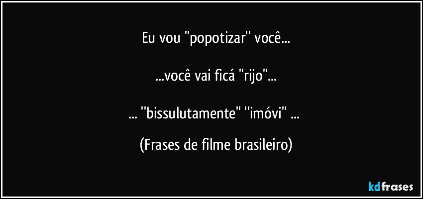 Eu vou ''popotizar'' você...

...você vai ficá ''rijo''...

... ''bissulutamente'' ''imóvi'' ... (Frases de filme brasileiro)