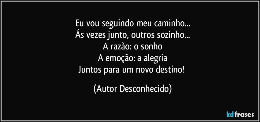 Eu vou seguindo meu caminho...
Ás vezes junto, outros sozinho...
A razão: o sonho
A emoção: a alegria
Juntos para um novo destino! (Autor Desconhecido)