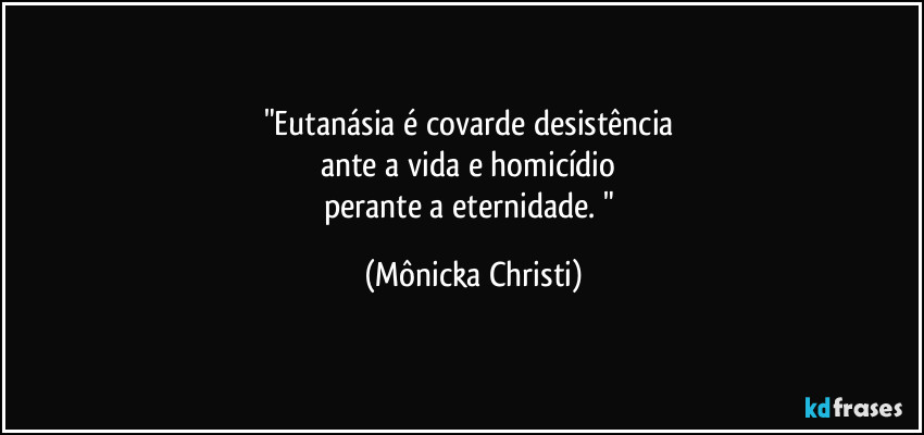 "Eutanásia é covarde desistência 
ante a vida e homicídio 
perante a eternidade. " (Mônicka Christi)