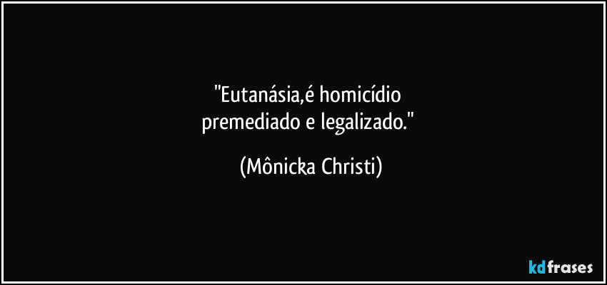 "Eutanásia,é homicídio  
premediado e legalizado." (Mônicka Christi)