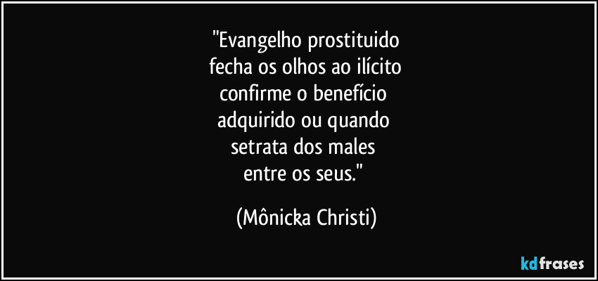 "Evangelho prostituido
 fecha os olhos ao ilícito 
confirme o benefício 
adquirido ou quando 
setrata dos males 
entre os seus." (Mônicka Christi)