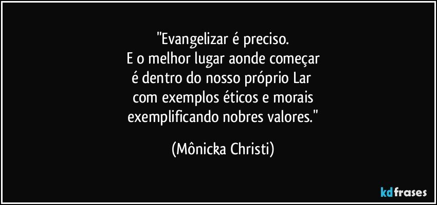 "Evangelizar é preciso.
E o melhor lugar aonde começar
é dentro do nosso próprio Lar 
com exemplos éticos  e morais
 exemplificando nobres valores." (Mônicka Christi)