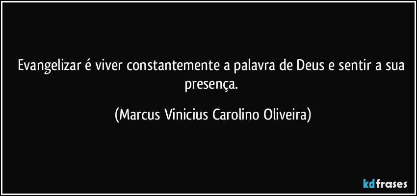 Evangelizar é viver constantemente a palavra de Deus e sentir a sua presença. (Marcus Vinicius Carolino Oliveira)