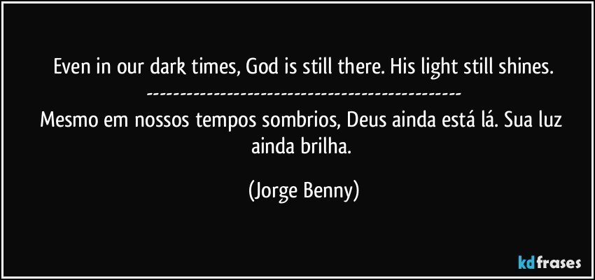 Even in our dark times, God is still there. His light still shines.
---
Mesmo em nossos tempos sombrios, Deus ainda está lá. Sua luz ainda brilha. (Jorge Benny)