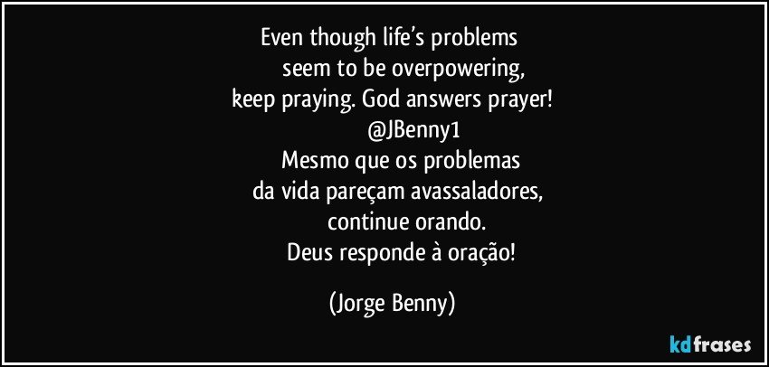 Even though life’s problems 
             seem to be overpowering,
   keep praying. God answers prayer! 
                          @JBenny1
             Mesmo que os problemas 
      da vida pareçam avassaladores,
                       continue orando. 
               Deus responde à oração! (Jorge Benny)