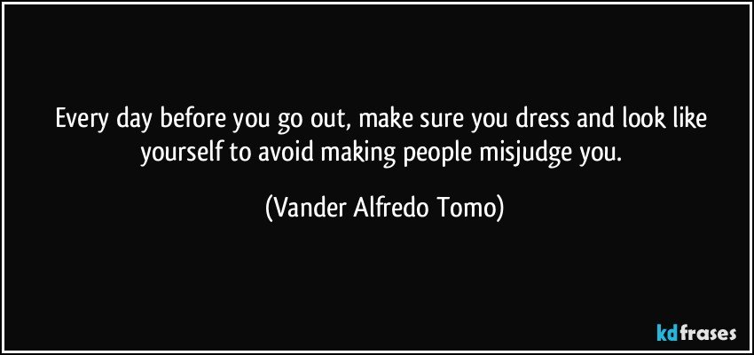 Every day before you go out, make sure you dress and look like yourself to avoid making people misjudge you. (Vander Alfredo Tomo)