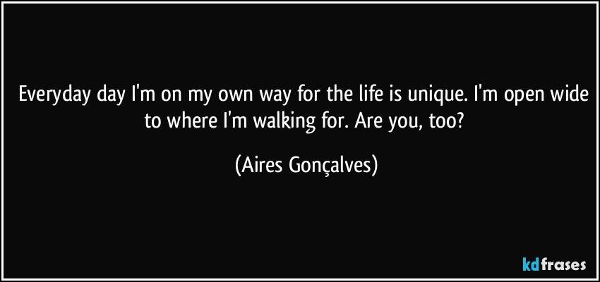 Everyday day I'm on my own way for the life is unique. I'm open wide to where I'm walking for. Are you, too? (Aires Gonçalves)