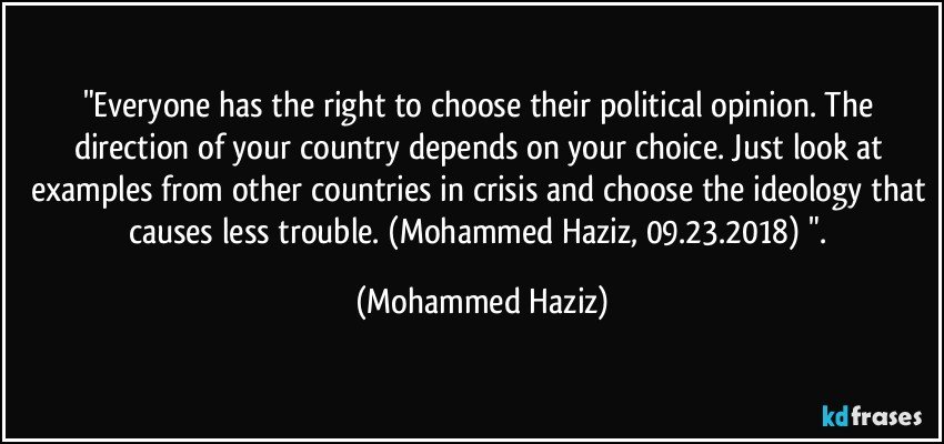 "Everyone has the right to choose their political opinion. The direction of your country depends on your choice. Just look at examples from other countries in crisis and choose the ideology that causes less trouble. (Mohammed Haziz, 09.23.2018) ". (Mohammed Haziz)