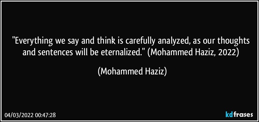 "Everything we say and think is carefully analyzed, as our thoughts and sentences will be eternalized." (Mohammed Haziz, 2022) (Mohammed Haziz)
