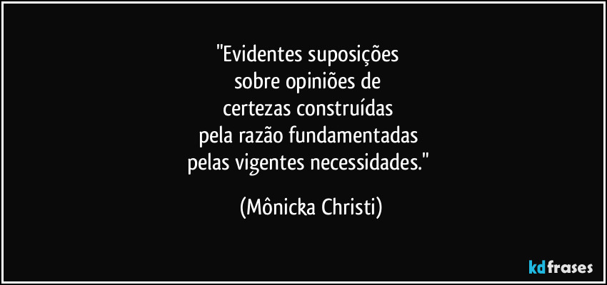 "Evidentes suposições 
sobre opiniões de 
certezas construídas 
pela razão fundamentadas 
pelas vigentes necessidades." (Mônicka Christi)