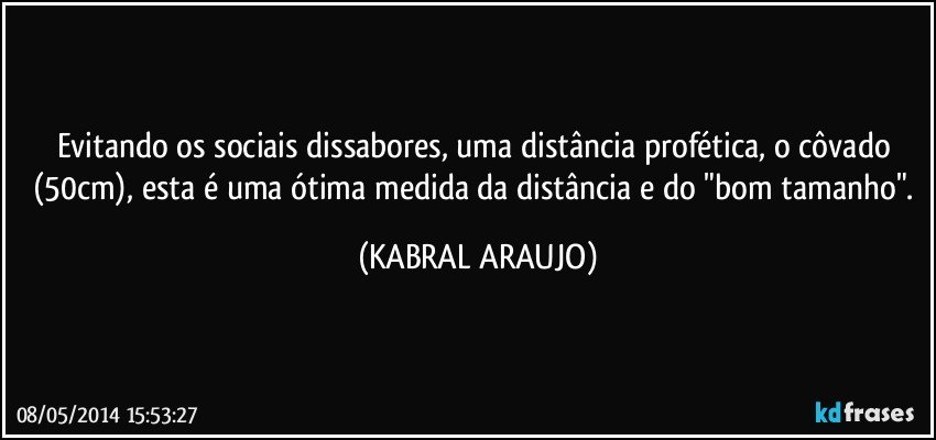 Evitando os sociais dissabores, uma distância profética, o côvado (50cm), esta é uma ótima medida da distância e do "bom tamanho". (KABRAL ARAUJO)