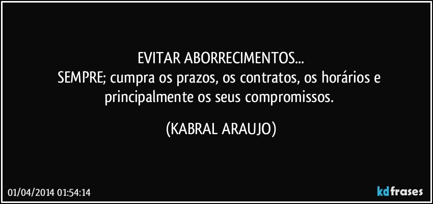 EVITAR ABORRECIMENTOS...
SEMPRE; cumpra os prazos, os contratos, os horários e principalmente os seus compromissos. (KABRAL ARAUJO)